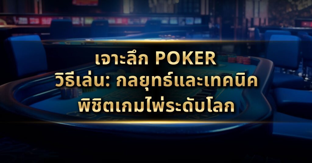 เจาะลึก Poker วิธีเล่น: กลยุทธ์และเทคนิคพิชิตเกมไพ่ระดับโลก