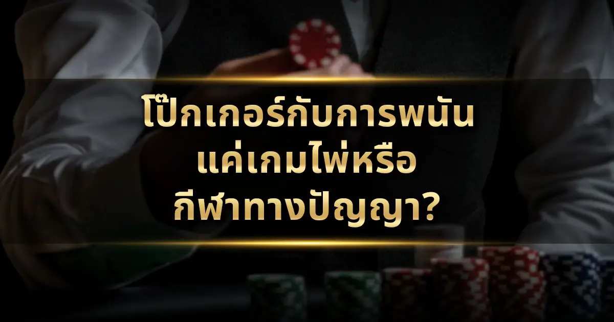 โป๊กเกอร์กับการพนัน: แค่เกมไพ่หรือกีฬาทางปัญญา?
